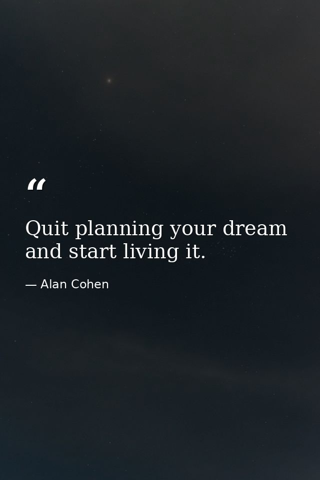 Quit planning your dream and start living it. — Alan Cohen