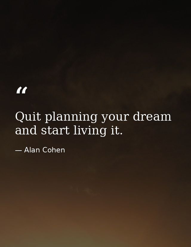 Quit planning your dream and start living it. — Alan Cohen
