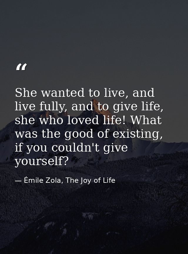 She wanted to live, and live fully, and to give life, she who loved life! What was the good of existing, if you couldn't — Émile Zola, The Joy of Life