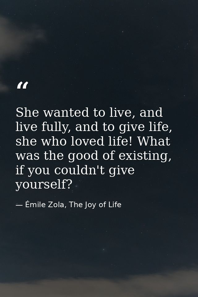 She wanted to live, and live fully, and to give life, she who loved life! What was the good of existing, if you couldn't — Émile Zola, The Joy of Life
