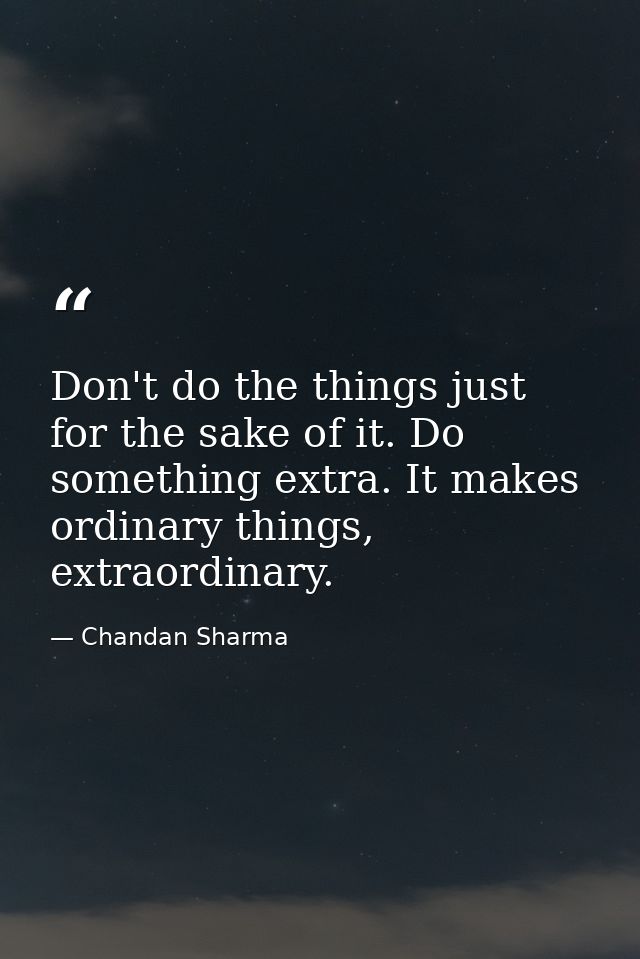 Don't do the things just for the sake of it. Do something extra. It makes ordinary things, extraordinary. — Chandan Sharma