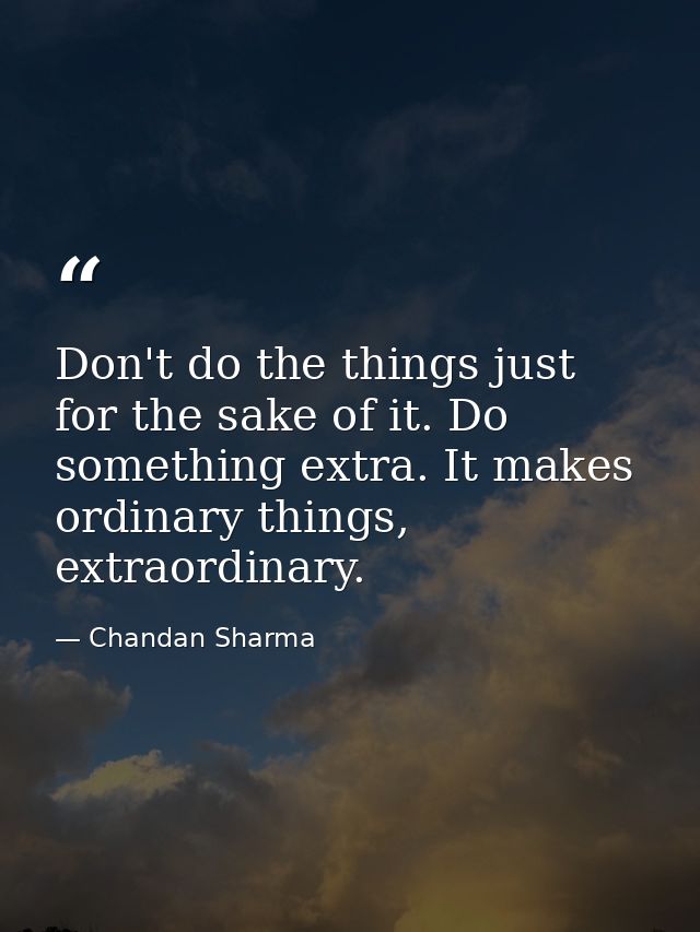Don't do the things just for the sake of it. Do something extra. It makes ordinary things, extraordinary. — Chandan Sharma