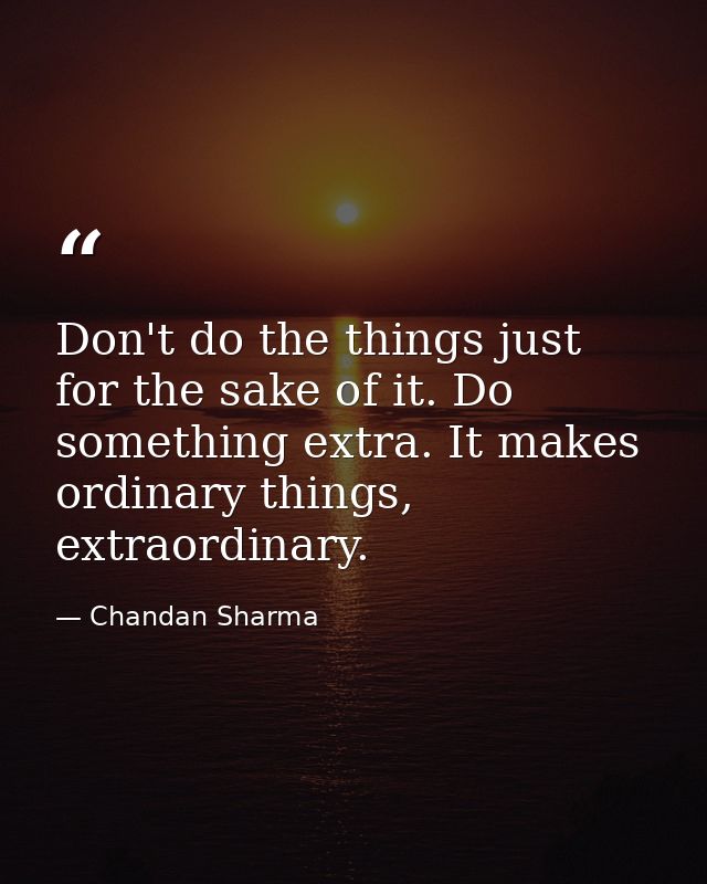 Don't do the things just for the sake of it. Do something extra. It makes ordinary things, extraordinary. — Chandan Sharma