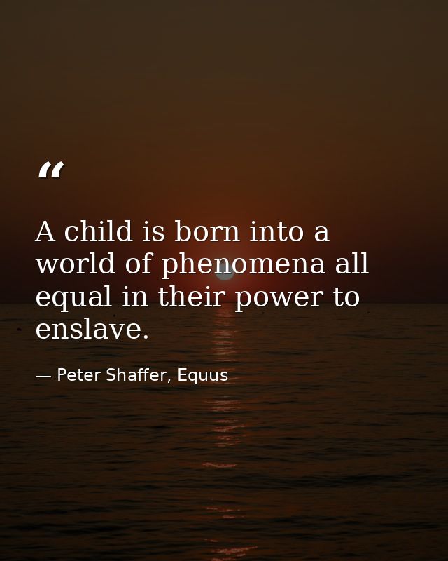 A child is born into a world of phenomena all equal in their power to enslave. — Peter Shaffer, Equus