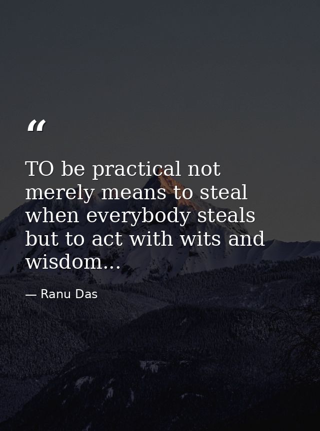 TO be practical not merely means to steal when everybody steals but to act with wits and wisdom... — Ranu Das