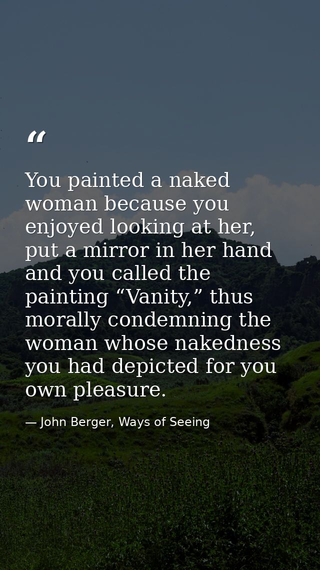 You painted a naked woman because you enjoyed looking at her, put a mirror in her hand and you called the painting “Vani — John Berger, Ways of Seeing