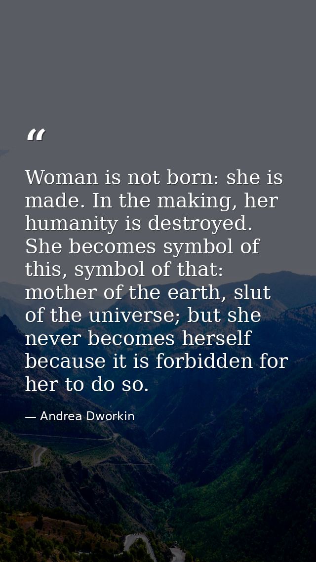 Woman is not born: she is made. In the making, her humanity is destroyed. She becomes symbol of this, symbol of that: mo — Andrea Dworkin