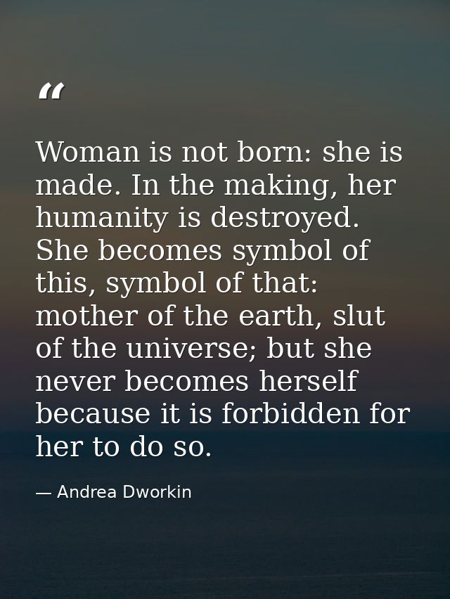 Woman is not born: she is made. In the making, her humanity is destroyed. She becomes symbol of this, symbol of that: mo — Andrea Dworkin