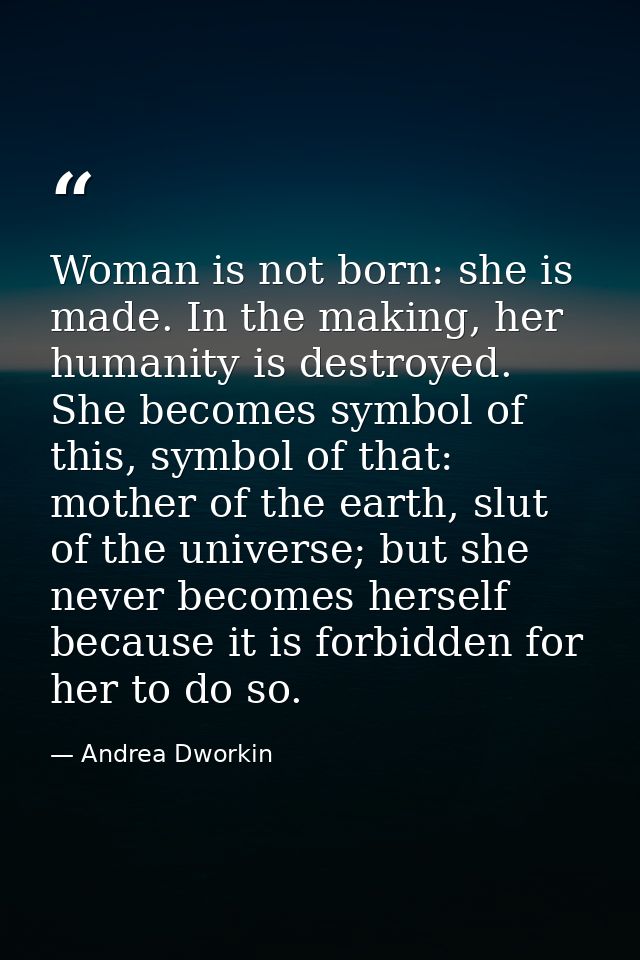 Woman is not born: she is made. In the making, her humanity is destroyed. She becomes symbol of this, symbol of that: mo — Andrea Dworkin