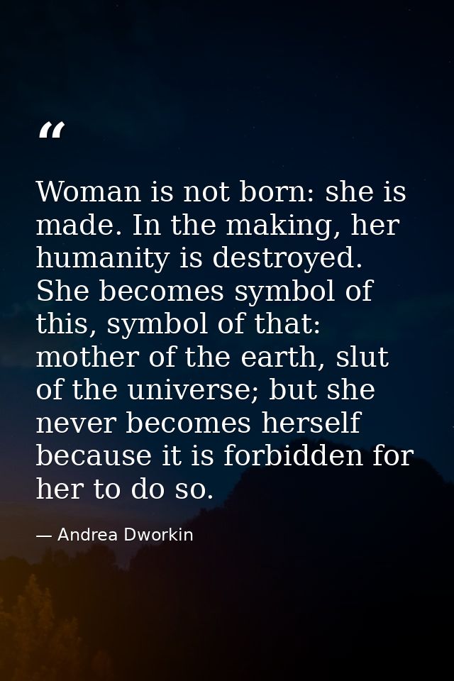 Woman is not born: she is made. In the making, her humanity is destroyed. She becomes symbol of this, symbol of that: mo — Andrea Dworkin