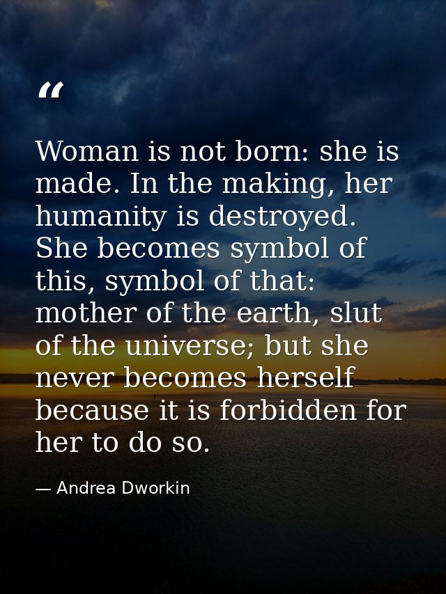 Woman is not born: she is made. In the making, her humanity is destroyed. She becomes symbol of this, symbol of that: mo — Andrea Dworkin