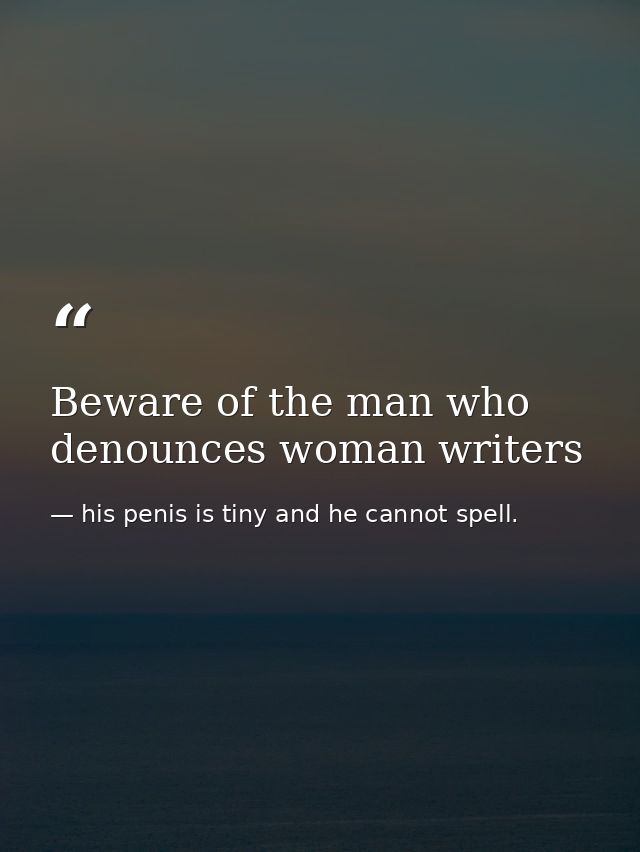 Beware of the man who denounces woman writers — his penis is tiny and he cannot spell.