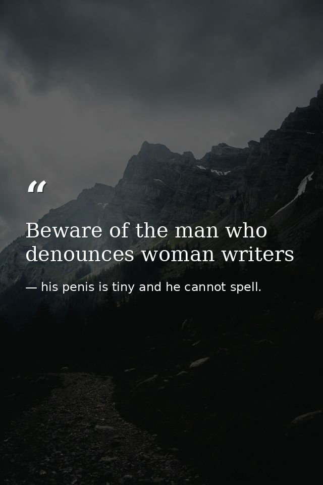 Beware of the man who denounces woman writers — his penis is tiny and he cannot spell.