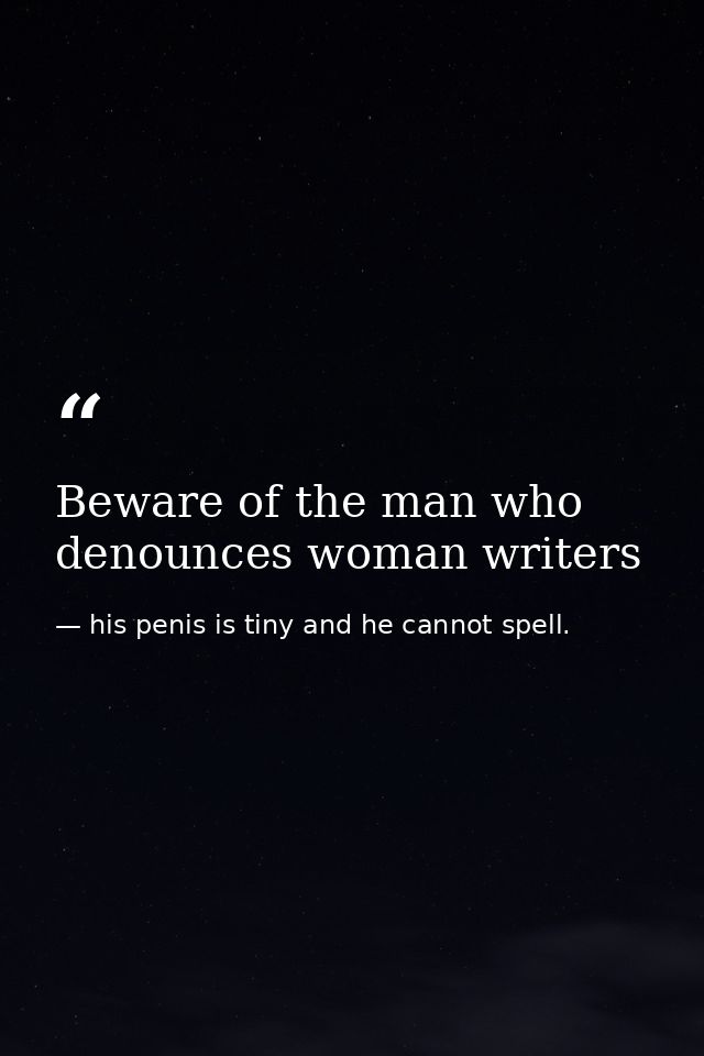 Beware of the man who denounces woman writers — his penis is tiny and he cannot spell.