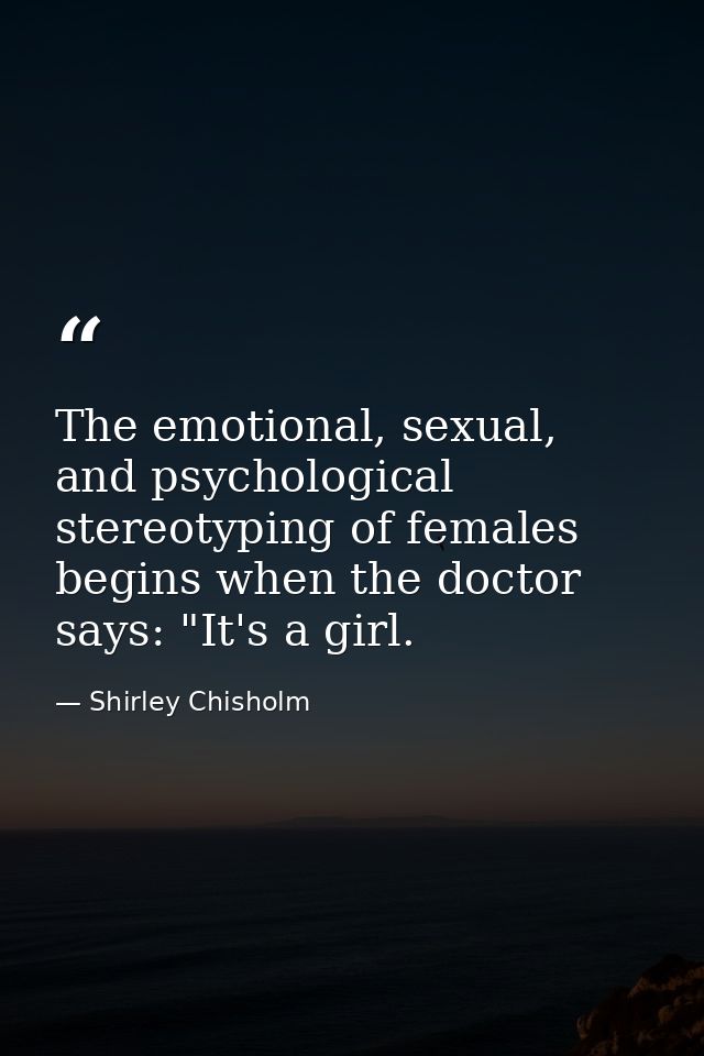 The emotional, sexual, and psychological stereotyping of females begins when the doctor says: "It's a girl. — Shirley Chisholm