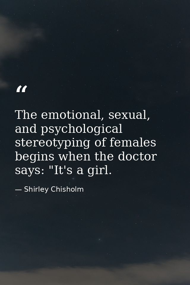 The emotional, sexual, and psychological stereotyping of females begins when the doctor says: "It's a girl. — Shirley Chisholm
