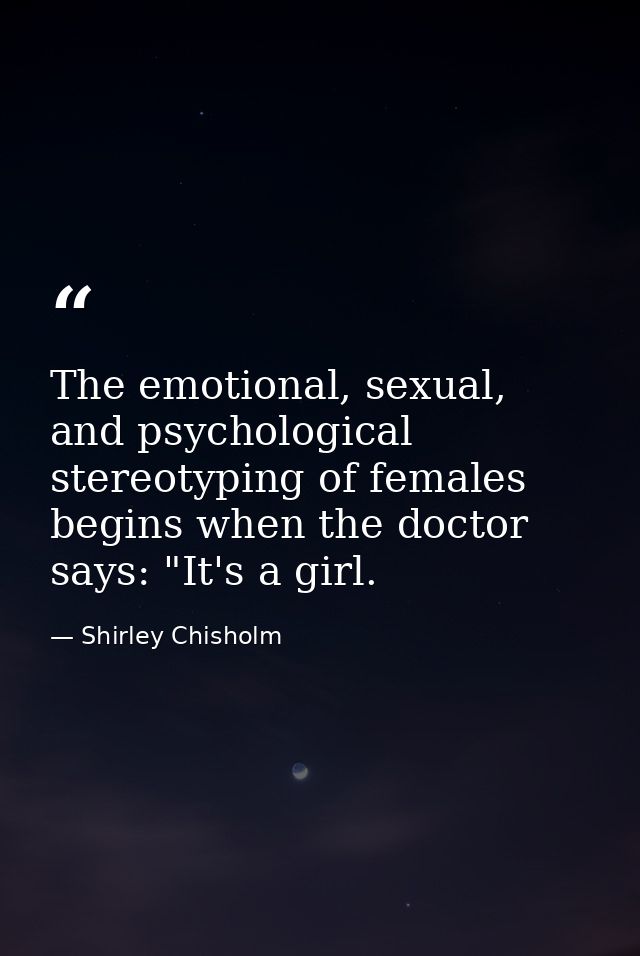 The emotional, sexual, and psychological stereotyping of females begins when the doctor says: "It's a girl. — Shirley Chisholm
