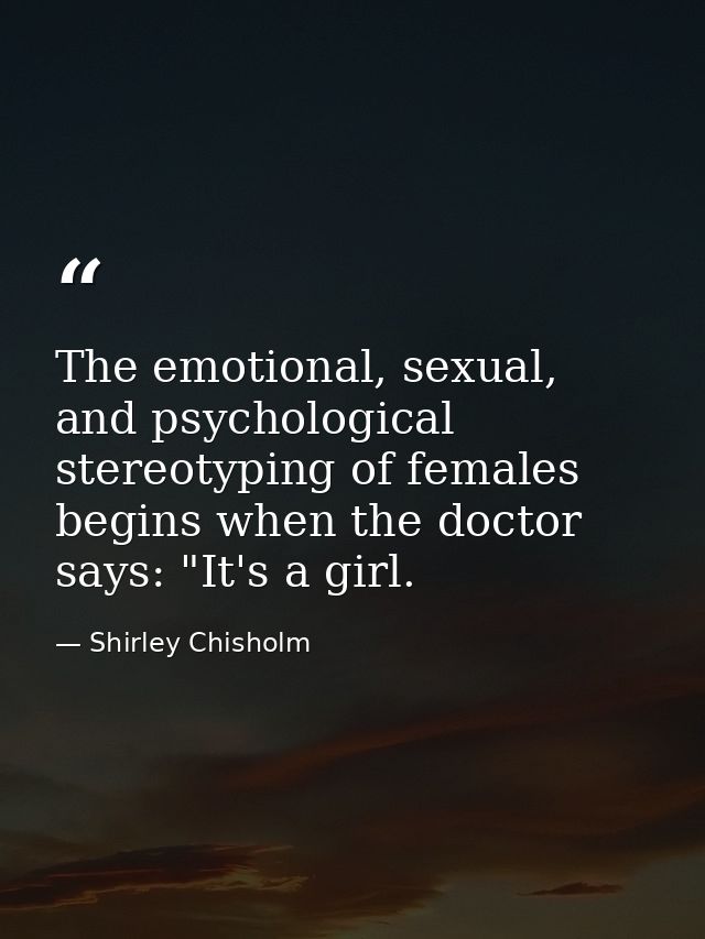 The emotional, sexual, and psychological stereotyping of females begins when the doctor says: "It's a girl. — Shirley Chisholm
