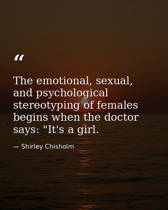 The emotional, sexual, and psychological stereotyping of females begins when the doctor says: "It's a girl. — Shirley Chisholm