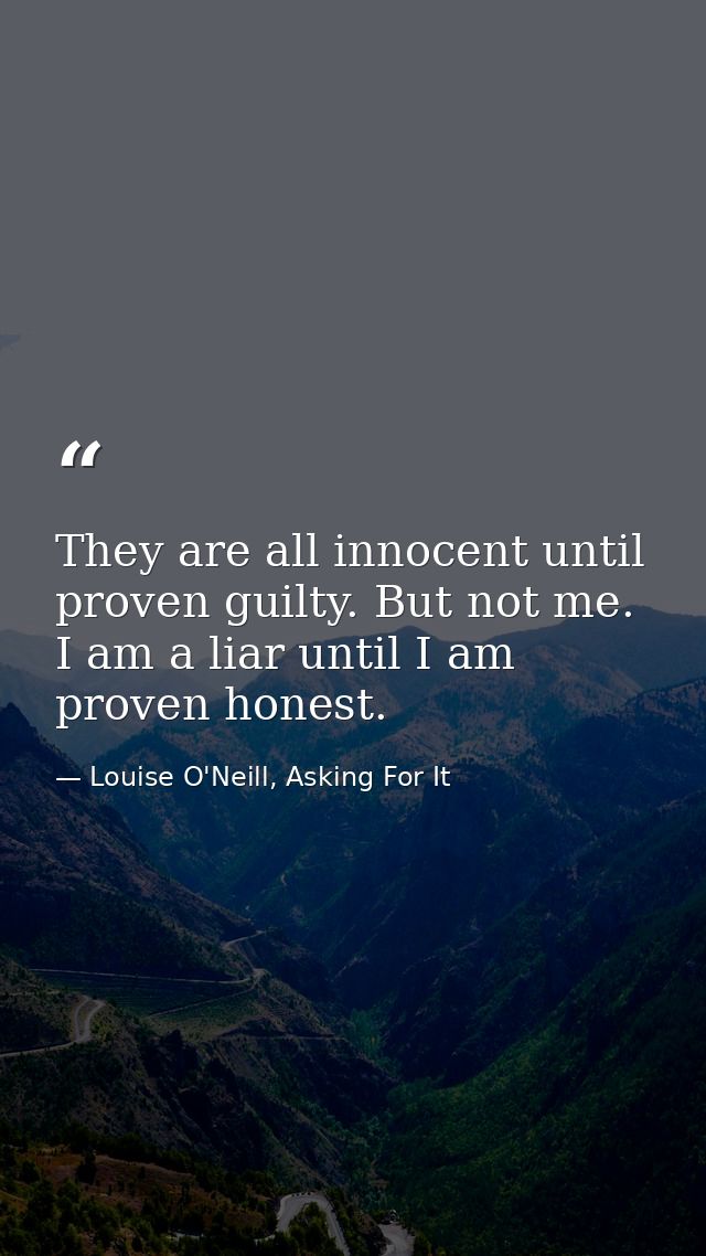 They are all innocent until proven guilty. But not me. I am a liar until I am proven honest. — Louise O'Neill, Asking For It