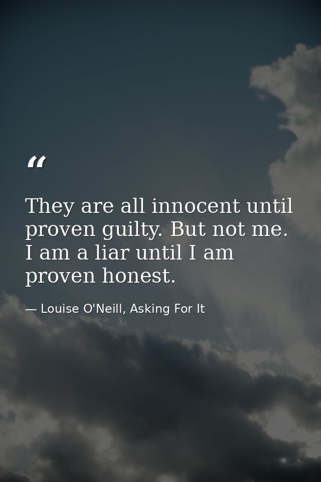 They are all innocent until proven guilty. But not me. I am a liar until I am proven honest. — Louise O'Neill, Asking For It