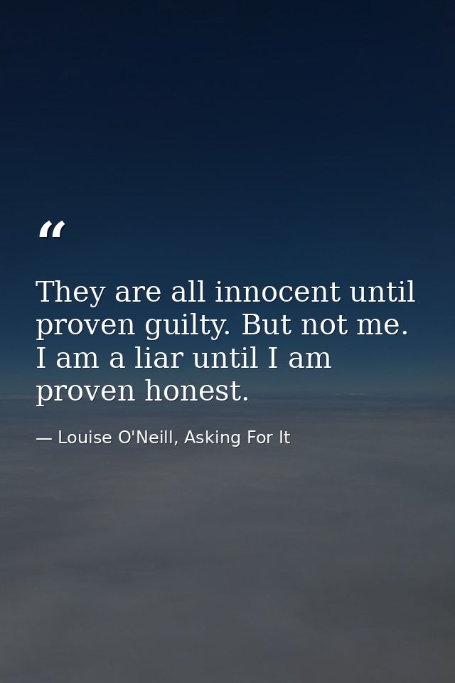 They are all innocent until proven guilty. But not me. I am a liar until I am proven honest. — Louise O'Neill, Asking For It