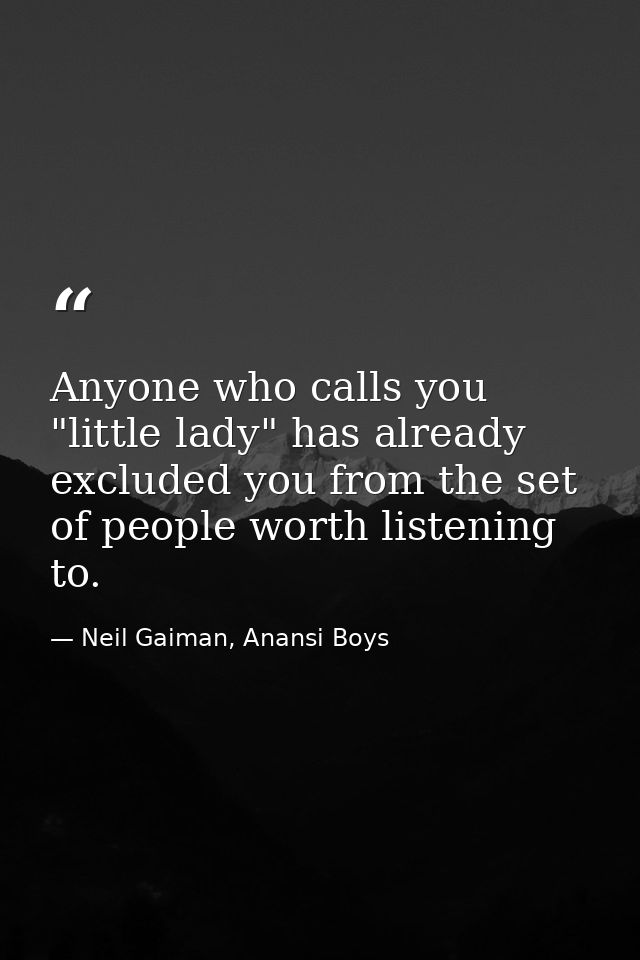 Anyone who calls you "little lady" has already excluded you from the set of people worth listening to. — Neil Gaiman, Anansi Boys