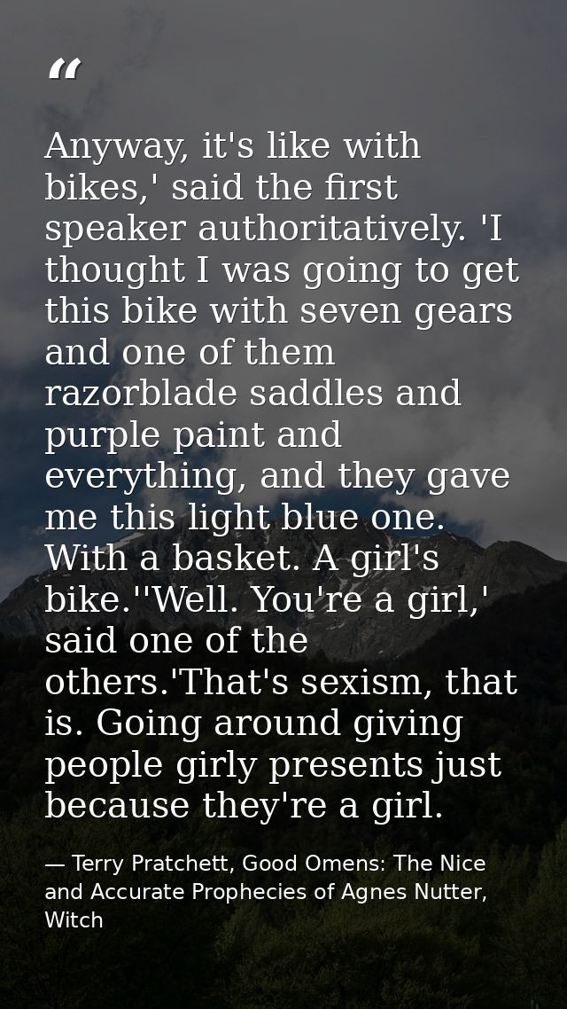 Anyway, it's like with bikes,' said the first speaker authoritatively. 'I thought I was going to get this bike with seve — Terry Pratchett, Good Omens: The Nice and Accurate Prophecies of Agnes Nutter, Witch