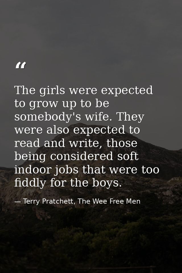 The girls were expected to grow up to be somebody's wife. They were also expected to read and write, those being conside — Terry Pratchett, The Wee Free Men