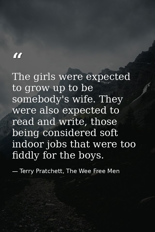 The girls were expected to grow up to be somebody's wife. They were also expected to read and write, those being conside — Terry Pratchett, The Wee Free Men