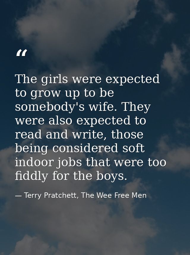 The girls were expected to grow up to be somebody's wife. They were also expected to read and write, those being conside — Terry Pratchett, The Wee Free Men