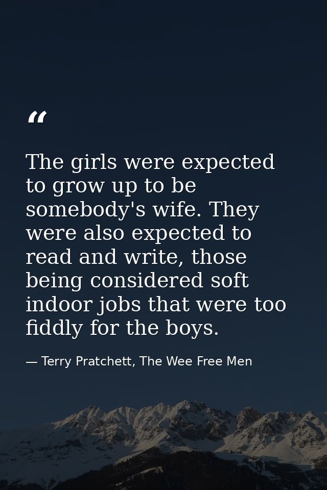 The girls were expected to grow up to be somebody's wife. They were also expected to read and write, those being conside — Terry Pratchett, The Wee Free Men