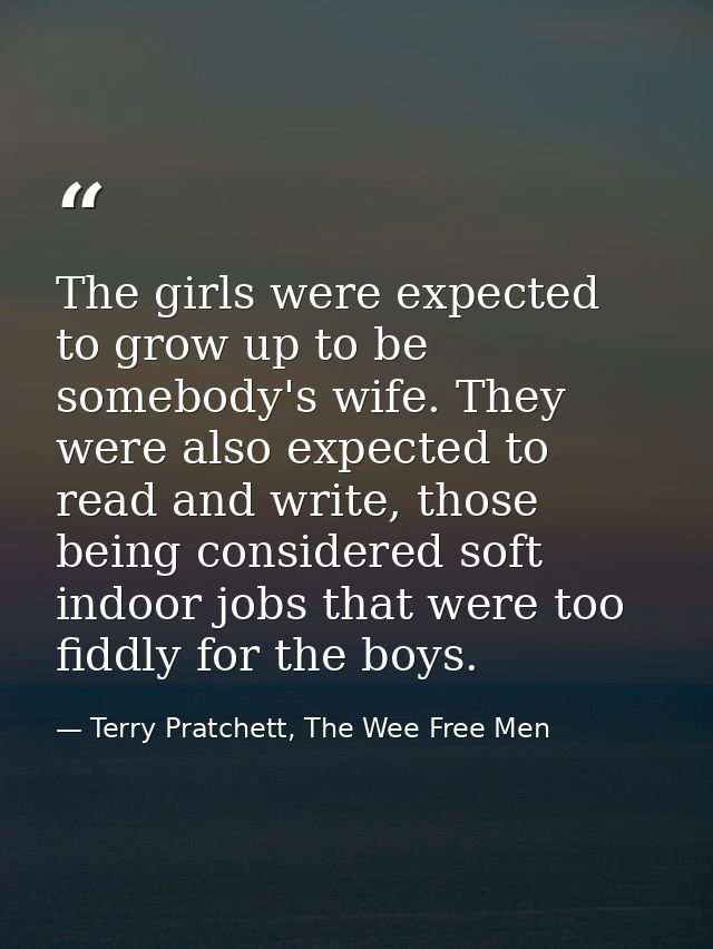 The girls were expected to grow up to be somebody's wife. They were also expected to read and write, those being conside — Terry Pratchett, The Wee Free Men