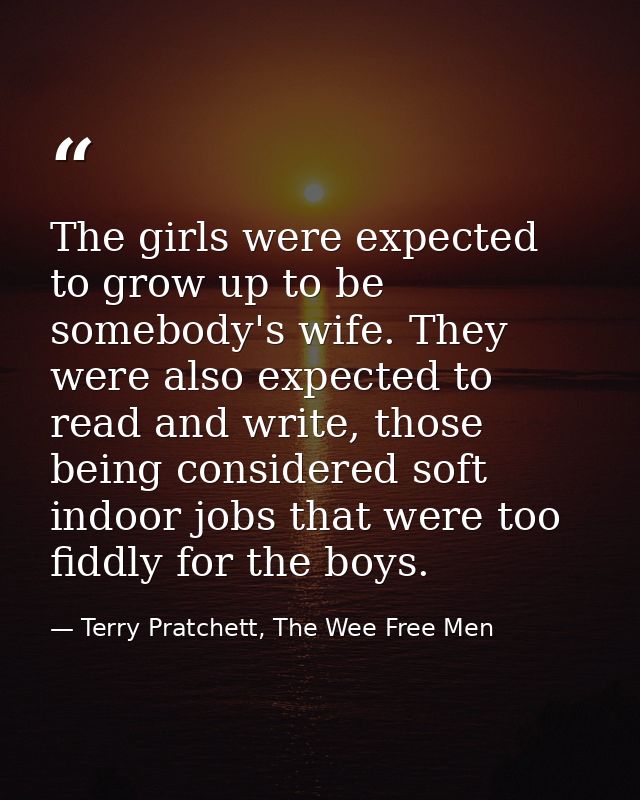 The girls were expected to grow up to be somebody's wife. They were also expected to read and write, those being conside — Terry Pratchett, The Wee Free Men
