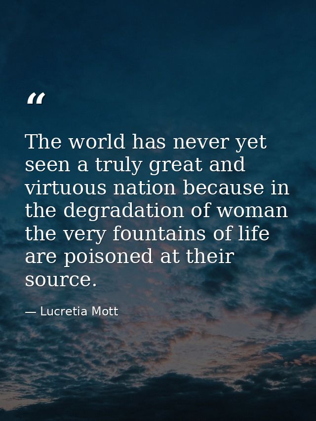 The world has never yet seen a truly great and virtuous nation because in the degradation of woman the very fountains of — Lucretia Mott