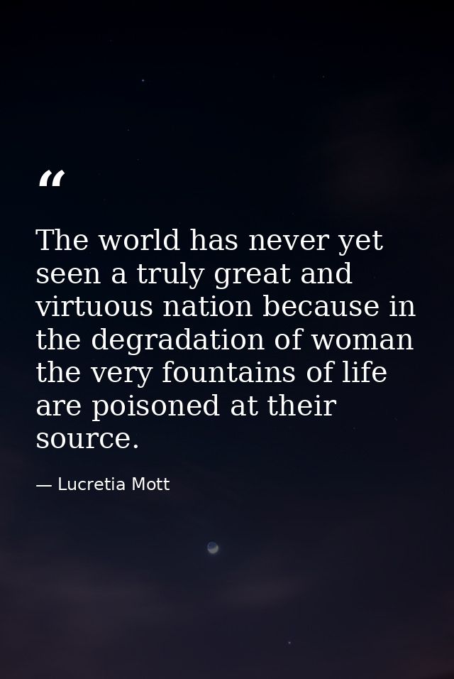 The world has never yet seen a truly great and virtuous nation because in the degradation of woman the very fountains of — Lucretia Mott