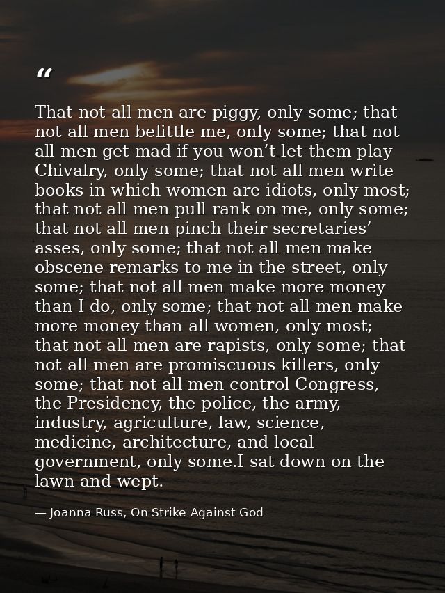 That not all men are piggy, only some; that not all men belittle me, only some; that not all men get mad if you won’t le — Joanna Russ, On Strike Against God