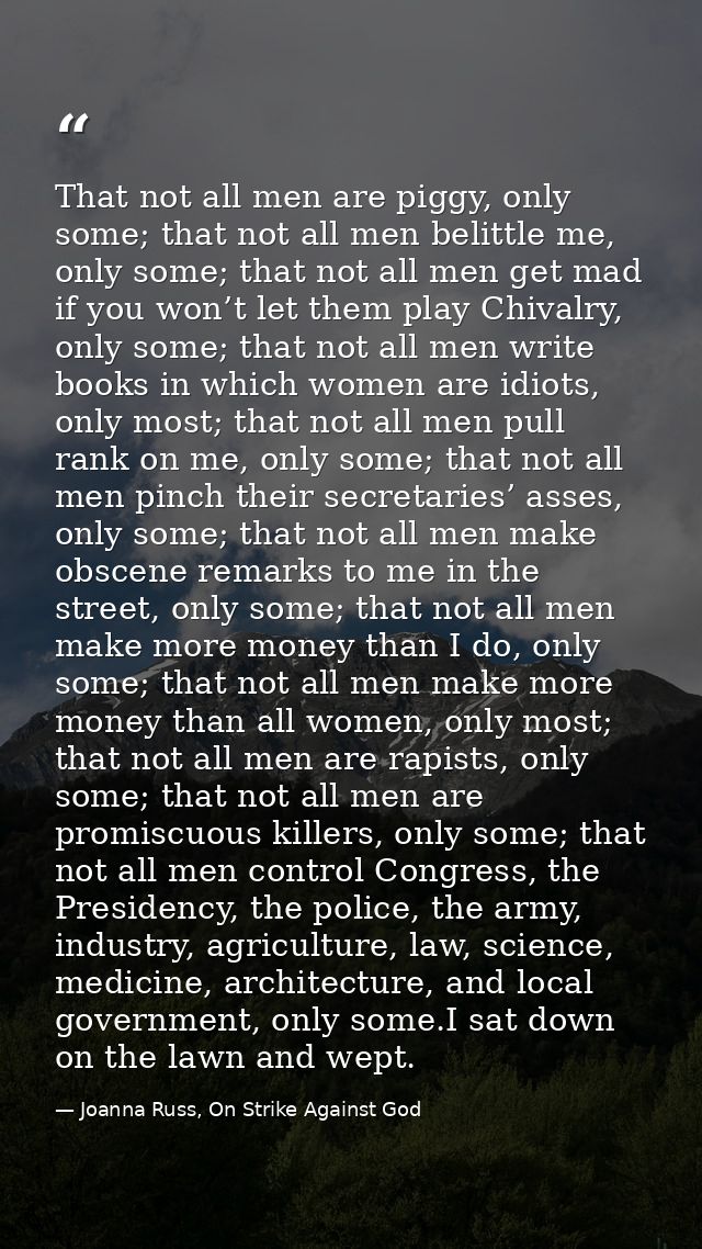 That not all men are piggy, only some; that not all men belittle me, only some; that not all men get mad if you won’t le — Joanna Russ, On Strike Against God