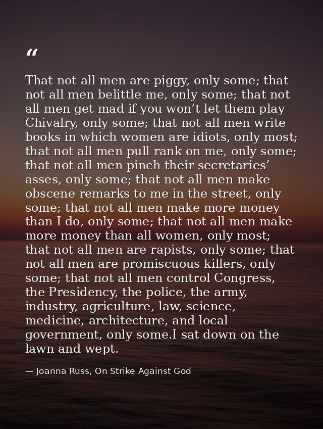 That not all men are piggy, only some; that not all men belittle me, only some; that not all men get mad if you won’t le — Joanna Russ, On Strike Against God