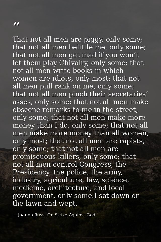 That not all men are piggy, only some; that not all men belittle me, only some; that not all men get mad if you won’t le — Joanna Russ, On Strike Against God