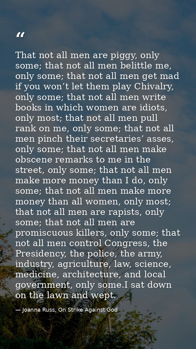 That not all men are piggy, only some; that not all men belittle me, only some; that not all men get mad if you won’t le — Joanna Russ, On Strike Against God