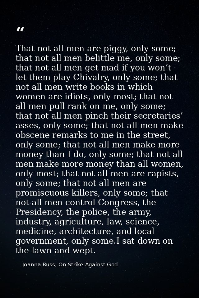 That not all men are piggy, only some; that not all men belittle me, only some; that not all men get mad if you won’t le — Joanna Russ, On Strike Against God