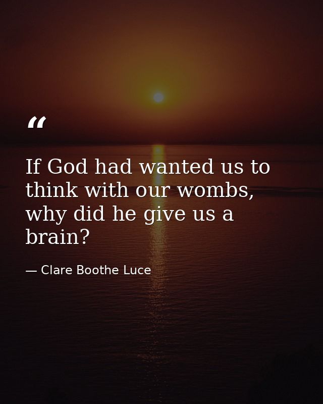 If God had wanted us to think with our wombs, why did he give us a brain? — Clare Boothe Luce