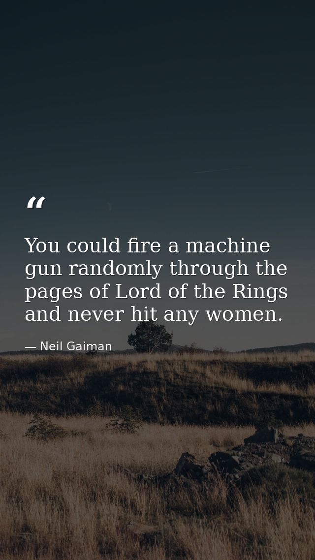 You could fire a machine gun randomly through the pages of Lord of the Rings and never hit any women. — Neil Gaiman