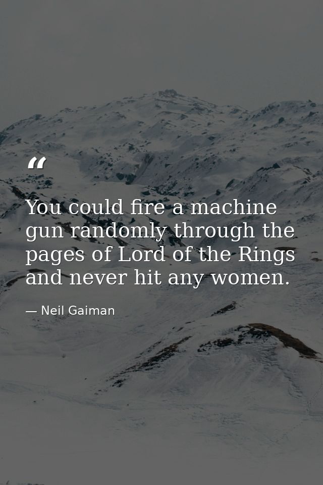You could fire a machine gun randomly through the pages of Lord of the Rings and never hit any women. — Neil Gaiman