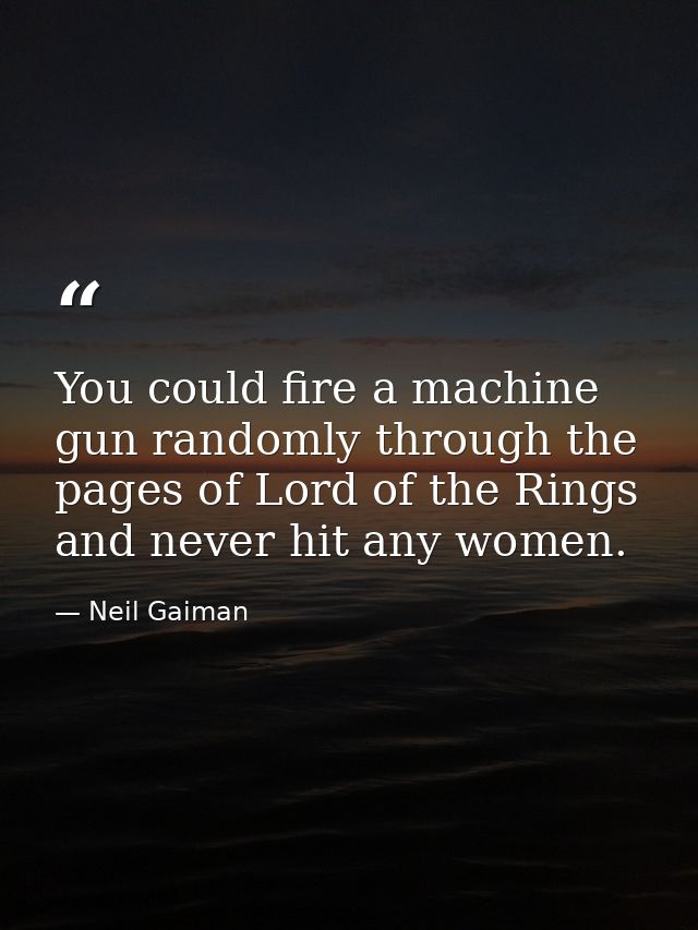 You could fire a machine gun randomly through the pages of Lord of the Rings and never hit any women. — Neil Gaiman