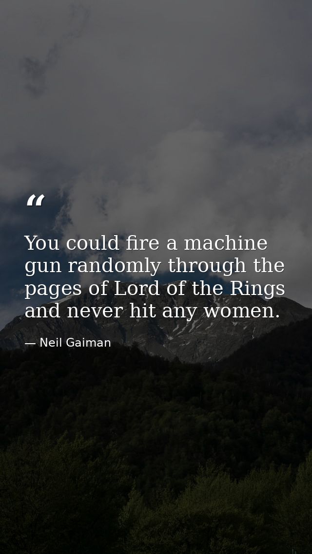 You could fire a machine gun randomly through the pages of Lord of the Rings and never hit any women. — Neil Gaiman