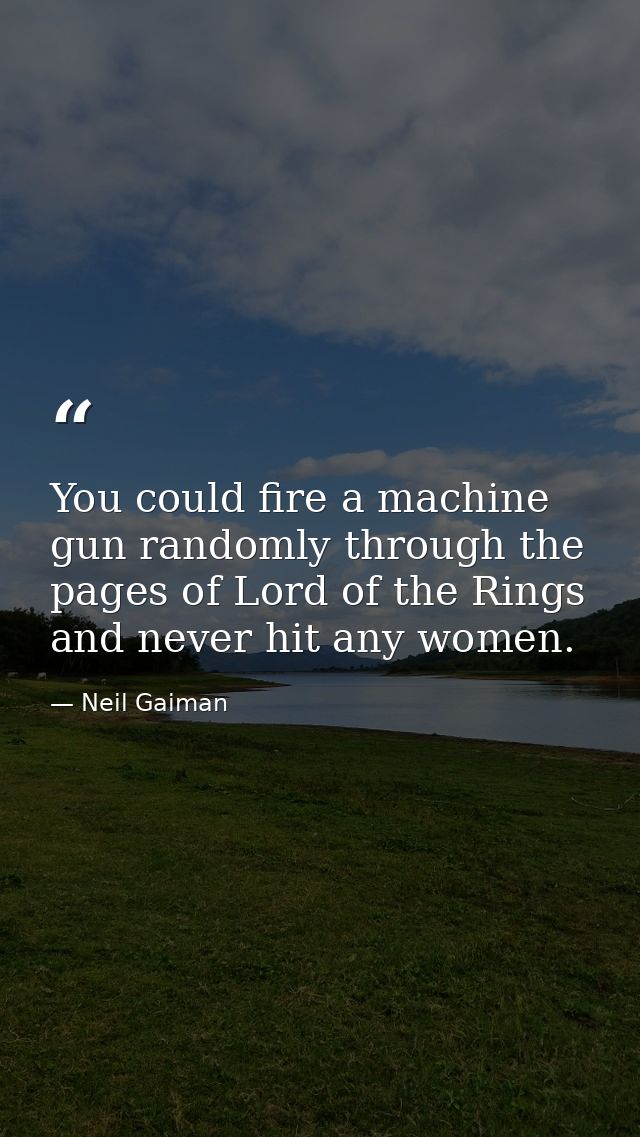 You could fire a machine gun randomly through the pages of Lord of the Rings and never hit any women. — Neil Gaiman