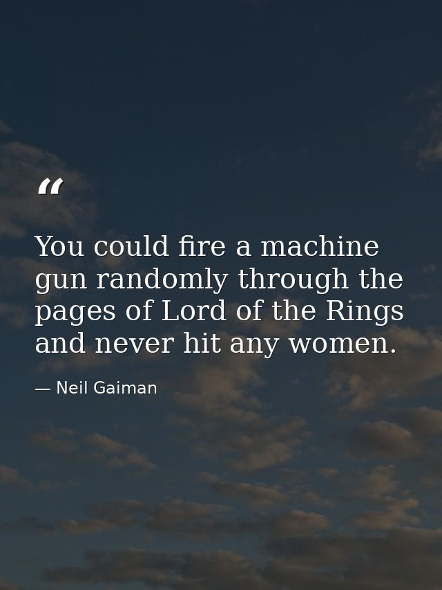 You could fire a machine gun randomly through the pages of Lord of the Rings and never hit any women. — Neil Gaiman