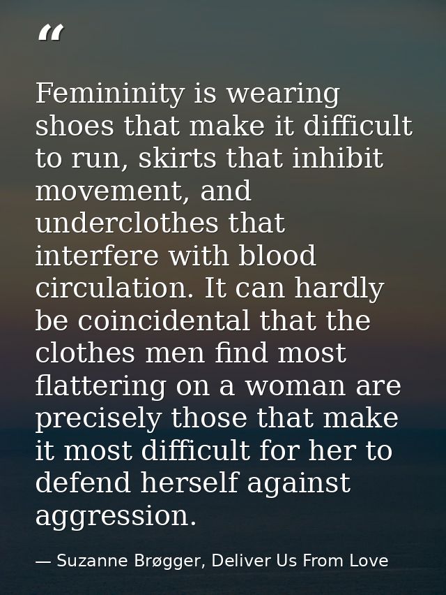 Femininity is wearing shoes that make it difficult to run, skirts that inhibit movement, and underclothes that interfere — Suzanne Brøgger, Deliver Us From Love